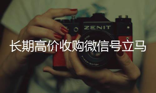 长期高价收购微信号立马收购微信号结账(长期高价收购微信号立马结账可以吗)